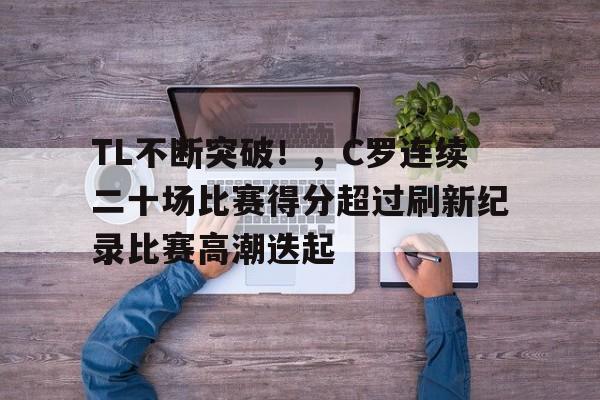 TL不断突破！，C罗连续二十场比赛得分超过刷新纪录比赛高潮迭起的简单介绍