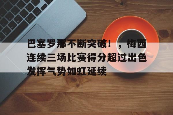 巴塞罗那不断突破！，梅西连续三场比赛得分超过出色发挥气势如虹延续的简单介绍