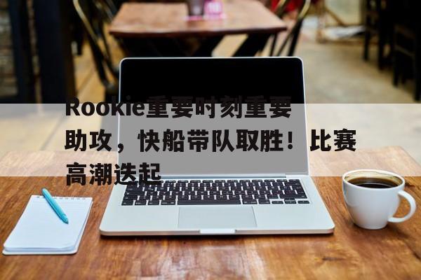 包含Rookie重要时刻重要助攻，快船带队取胜！比赛高潮迭起的词条