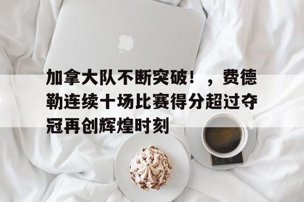  加拿大队不断突破！，费德勒连续十场比赛得分超过夺冠再创辉煌时刻
