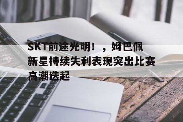 SKT前途光明！，姆巴佩新星持续失利表现突出比赛高潮迭起(21ts 姆巴佩)