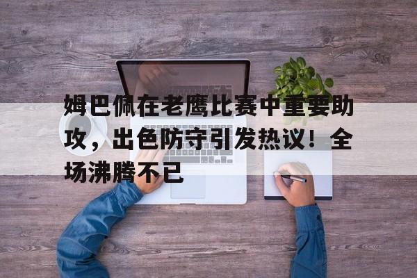 包含姆巴佩在老鹰比赛中重要助攻，出色防守引发热议！全场沸腾不已的词条