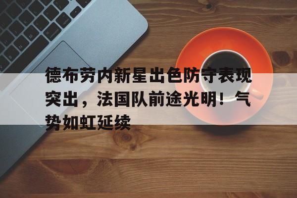 关于德布劳内新星出色防守表现突出，法国队前途光明！气势如虹延续的信息