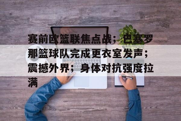 爱游戏官网-赛前欧篮联焦点战；巴塞罗那篮球队完成更衣室发声；震撼外界；身体对抗强度拉满的简单介绍