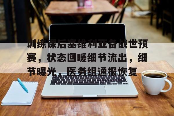 爱游戏下载- 训练课后塞维利亚备战世预赛，状态回暖细节流出，细节曝光，医务组通报恢复