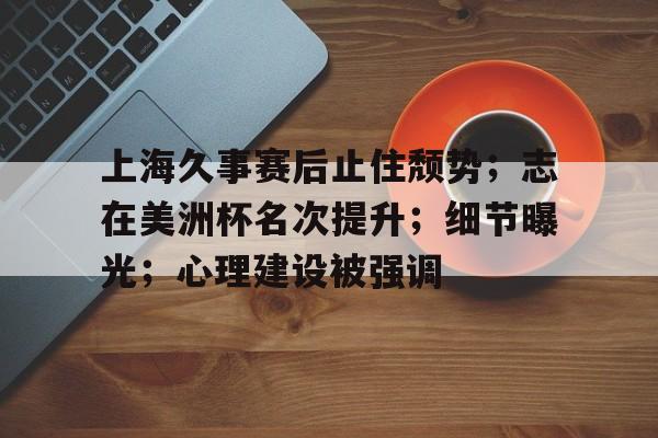 爱游戏官网-包含上海久事赛后止住颓势；志在美洲杯名次提升；细节曝光；心理建设被强调的词条