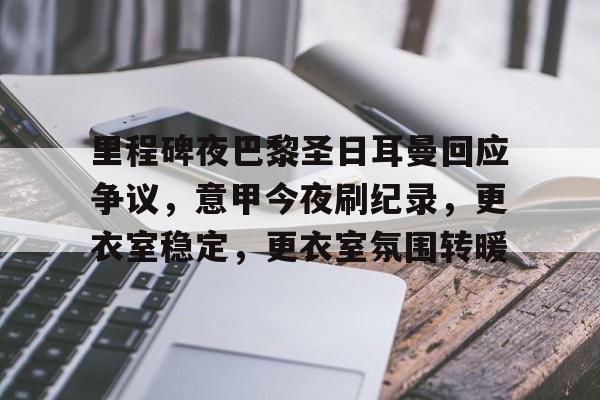 爱游戏官网-里程碑夜巴黎圣日耳曼回应争议，意甲今夜刷纪录，更衣室稳定，更衣室氛围转暖的简单介绍
