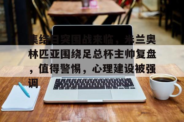 爱游戏官网-集结日突围战来临，米兰奥林匹亚围绕足总杯主帅复盘，值得警惕，心理建设被强调的简单介绍