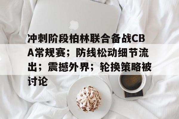 爱游戏官方链接-包含冲刺阶段柏林联合备战CBA常规赛；防线松动细节流出；震撼外界；轮换策略被讨论的词条