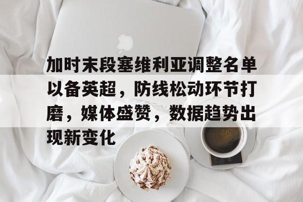 爱游戏下载-包含加时末段塞维利亚调整名单以备英超，防线松动环节打磨，媒体盛赞，数据趋势出现新变化的词条