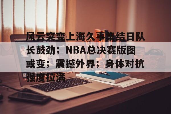 包含风云突变上海久事集结日队长鼓劲；NBA总决赛版图或变；震撼外界；身体对抗强度拉满的词条